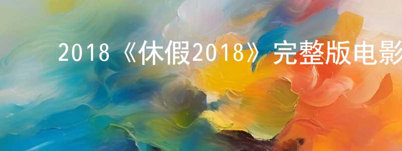 陈彦安的动漫综艺大全,2018《休假2018》完整版电影/在线观看/百度云-美剧天堂